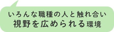 いろんな職種の人と触れ合い視野を広められる環境